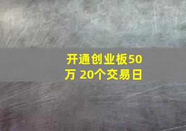 开通创业板50万 20个交易日